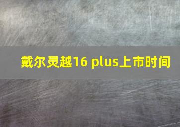 戴尔灵越16 plus上市时间